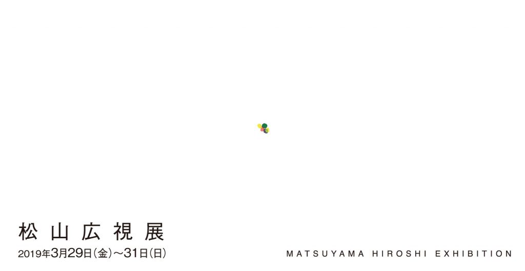 松山広視展   MATSUYAMA HIROSHI EXHIBITION